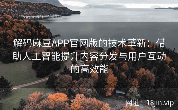 解码麻豆APP官网版的技术革新：借助人工智能提升内容分发与用户互动的高效能