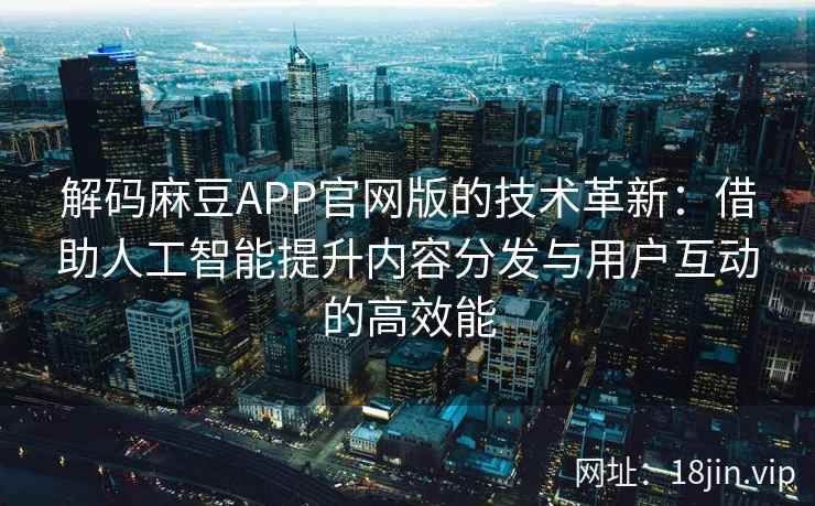 解码麻豆APP官网版的技术革新:借助人工智能提升内容分发与用户互动的高效能 解码麻豆APP官网版的技术革新:借助人工智能提升内容分发与用户互动的高效能