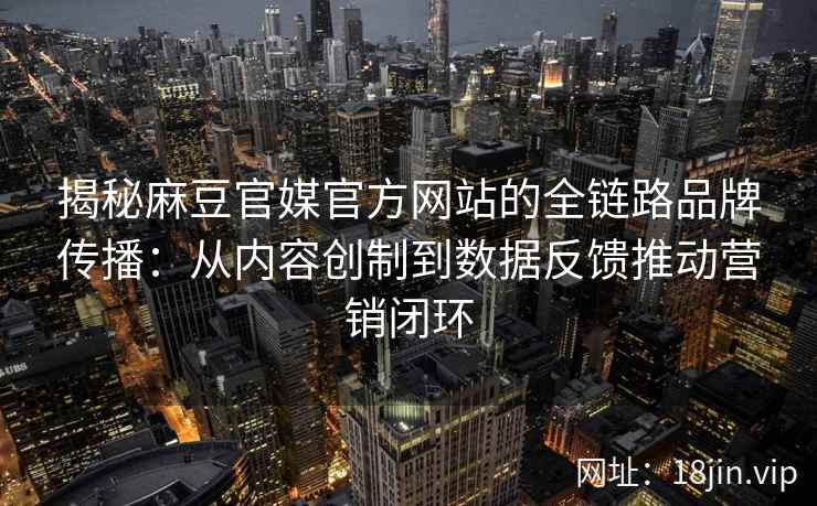 揭秘麻豆官媒官方网站的全链路品牌传播:从内容创制到数据反馈推动营销闭环 揭秘麻豆官媒官方网站的全链路品牌传播:从内容创制到数据反馈推动营销闭环