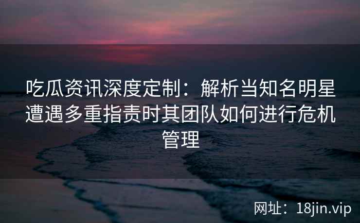 吃瓜资讯深度定制:解析当知名明星遭遇多重指责时其团队如何进行危机管理 吃瓜资讯深度定制:解析当知名明星遭遇多重指责时其团队如何进行危机管理