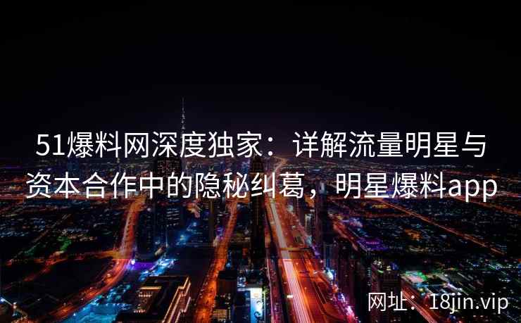 51爆料网深度独家:详解流量明星与资本合作中的隐秘纠葛,明星爆料app 51爆料网深度独家:详解流量明星与资本合作中的隐秘纠葛,明星爆料app