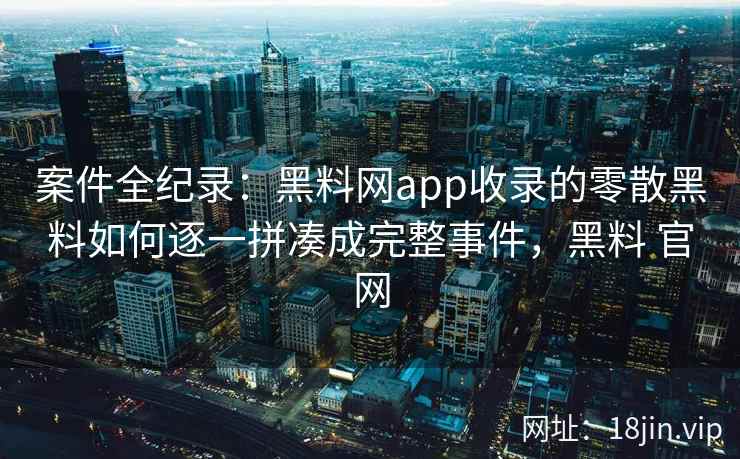 案件全纪录:黑料网app收录的零散黑料如何逐一拼凑成完整事件,黑料 官网 案件全纪录:黑料网app收录的零散黑料如何逐一拼凑成完整事件,黑料 官网