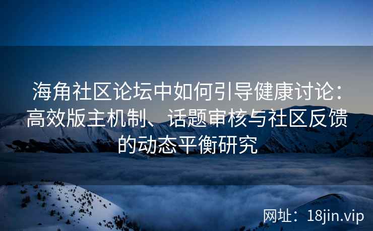 海角社区论坛中如何引导健康讨论：高效版主机制、话题审核与社区反馈的动态平衡研究