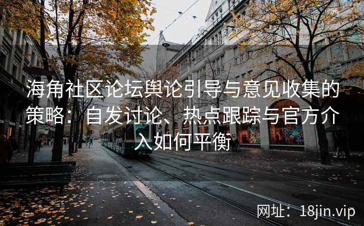 海角社区论坛舆论引导与意见收集的策略:自发讨论、热点跟踪与官方介入如何平衡 海角社区论坛舆论引导与意见收集的策略:自发讨论、热点跟踪与官方介入如何平衡