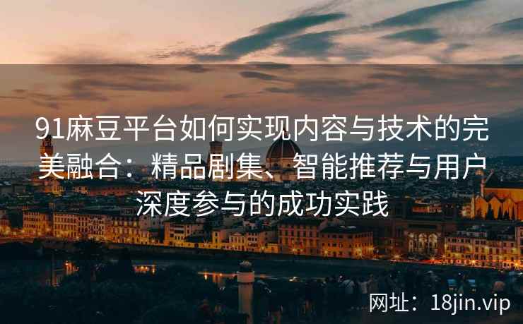 91麻豆平台如何实现内容与技术的完美融合:精品剧集、智能推荐与用户深度参与的成功实践 91麻豆平台如何实现内容与技术的完美融合:精品剧集、智能推荐与用户深度参与的成功实践