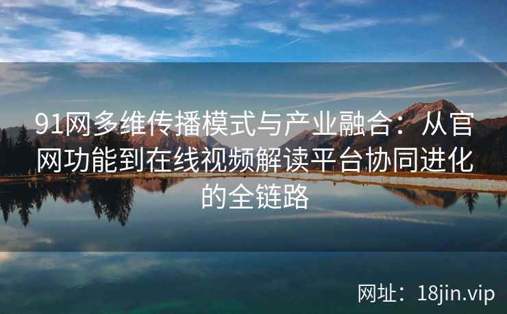 91网多维传播模式与产业融合:从官网功能到在线视频解读平台协同进化的全链路 91网多维传播模式与产业融合:从官网功能到在线视频解读平台协同进化的全链路