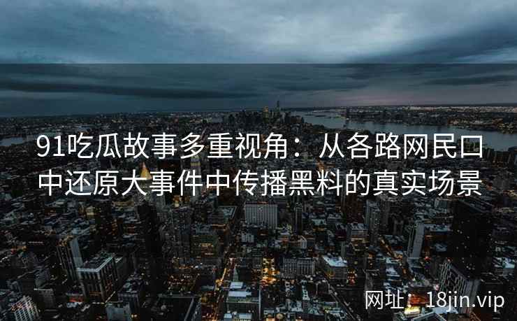 91吃瓜故事多重视角:从各路网民口中还原大事件中传播黑料的真实场景 91吃瓜故事多重视角:从各路网民口中还原大事件中传播黑料的真实场景