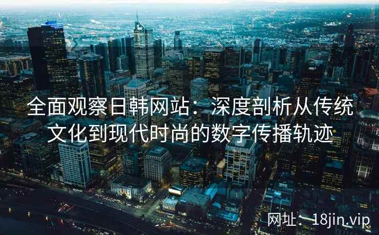 全面观察日韩网站:深度剖析从传统文化到现代时尚的数字传播轨迹 全面观察日韩网站:深度剖析从传统文化到现代时尚的数字传播轨迹