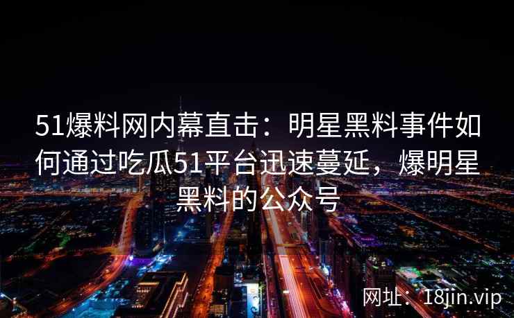 51爆料网内幕直击:明星黑料事件如何通过吃瓜51平台迅速蔓延,爆明星黑料的公众号 51爆料网内幕直击:明星黑料事件如何通过吃瓜51平台迅速蔓延,爆明星黑料的公众号