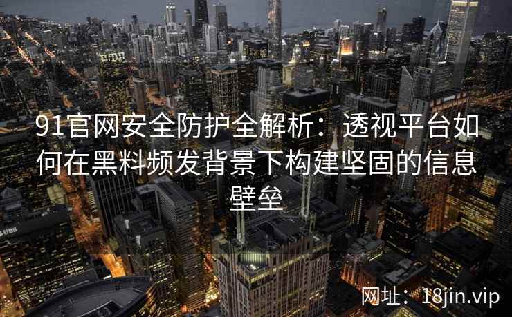 91官网安全防护全解析：透视平台如何在黑料频发背景下构建坚固的信息壁垒