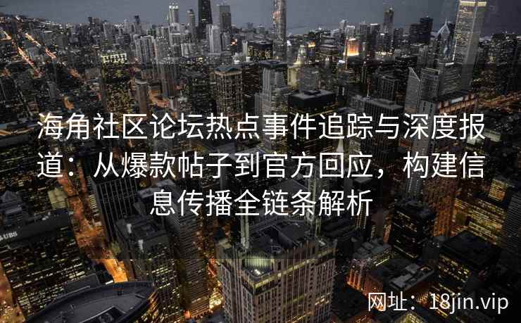 海角社区论坛热点事件追踪与深度报道：从爆款帖子到官方回应，构建信息传播全链条解析
