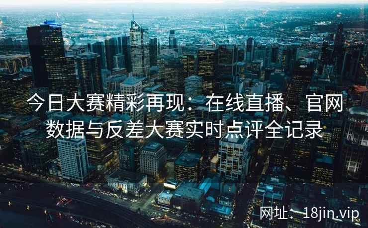 今日大赛精彩再现:在线直播、官网数据与反差大赛实时点评全记录 今日大赛精彩再现:在线直播、官网数据与反差大赛实时点评全记录