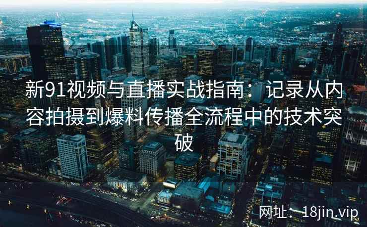 新91视频与直播实战指南:记录从内容拍摄到爆料传播全流程中的技术突破 新91视频与直播实战指南:记录从内容拍摄到爆料传播全流程中的技术突破