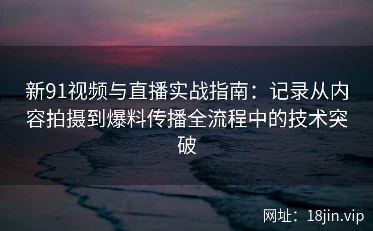 新91视频与直播实战指南：记录从内容拍摄到爆料传播全流程中的技术突破