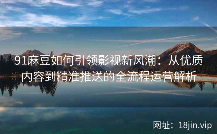 91麻豆如何引领影视新风潮:从优质内容到精准推送的全流程运营解析 91麻豆如何引领影视新风潮:从优质内容到精准推送的全流程运营解析