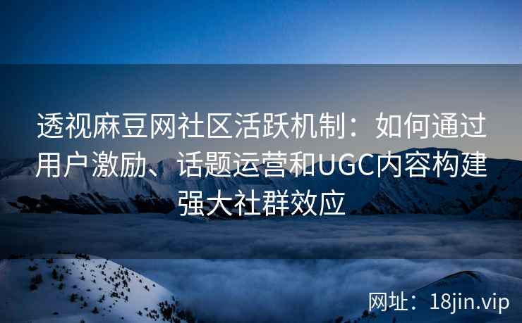 透视麻豆网社区活跃机制:如何通过用户激励、话题运营和UGC内容构建强大社群效应 透视麻豆网社区活跃机制:如何通过用户激励、话题运营和UGC内容构建强大社群效应
