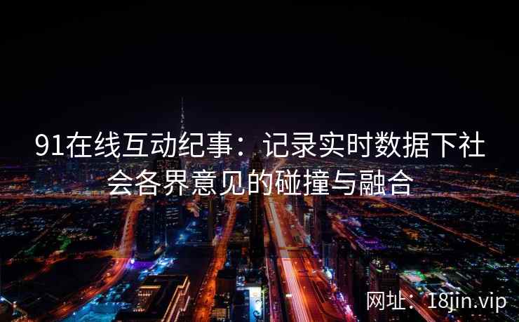 91在线互动纪事:记录实时数据下社会各界意见的碰撞与融合 91在线互动纪事:记录实时数据下社会各界意见的碰撞与融合